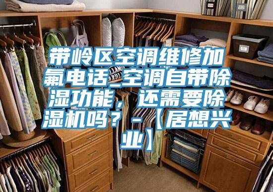 帶嶺區(qū)空調(diào)維修加氟電話_空調(diào)自帶除濕功能，還需要除濕機嗎？-【居想興業(yè)】