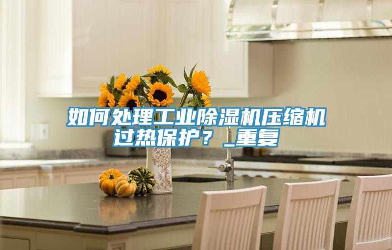 如何處理工業(yè)除濕機壓縮機過熱保護？_重復