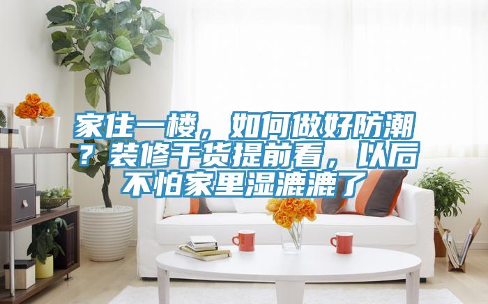 家住一樓，如何做好防潮？裝修干貨提前看，以后不怕家里濕漉漉了