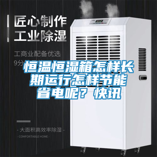 恒溫恒濕箱怎樣長(zhǎng)期運(yùn)行怎樣節(jié)能省電呢？快訊