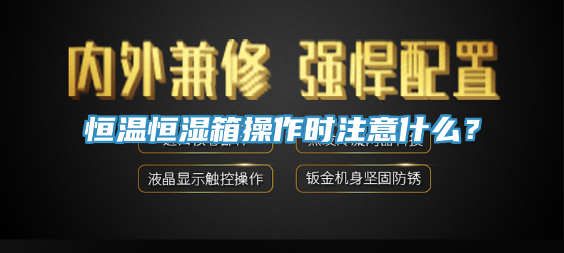 恒溫恒濕箱操作時(shí)注意什么？
