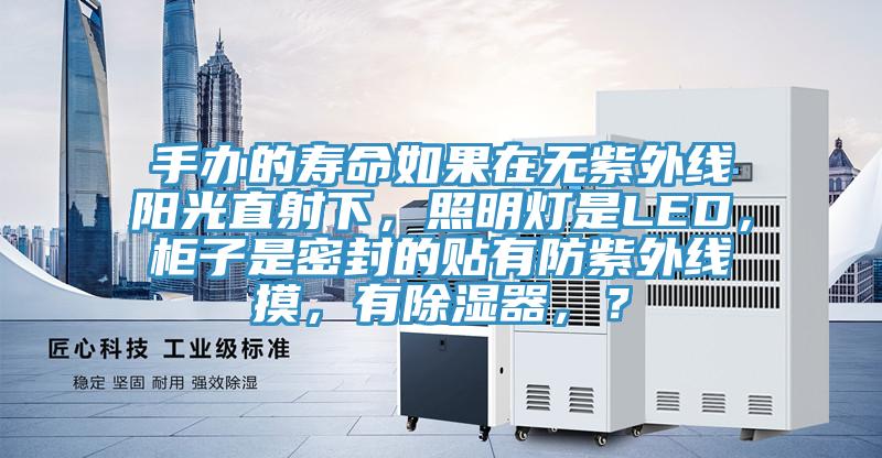 手辦的壽命如果在無紫外線陽光直射下，照明燈是LED，柜子是密封的貼有防紫外線摸，有除濕器，？