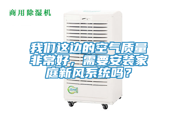 我們這邊的空氣質(zhì)量非常好，需要安裝家庭新風(fēng)系統(tǒng)嗎？