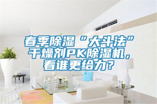 春季除濕“大斗法”干燥劑PK除濕機，看誰更給力？