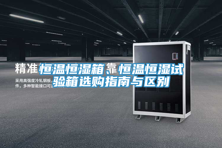 恒溫恒濕箱、恒溫恒濕試驗箱選購指南與區(qū)別