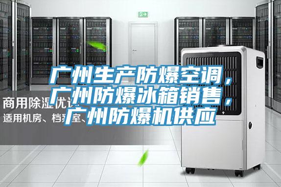 廣州生產(chǎn)防爆空調(diào)，廣州防爆冰箱銷售，廣州防爆機(jī)供應(yīng)