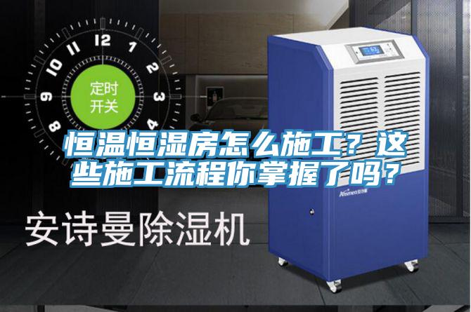 恒溫恒濕房怎么施工？這些施工流程你掌握了嗎？