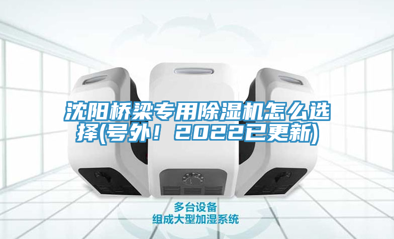 沈陽橋梁專用除濕機(jī)怎么選擇(號外！2022已更新)