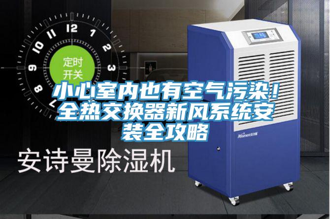 小心室內(nèi)也有空氣污染！全熱交換器新風(fēng)系統(tǒng)安裝全攻略