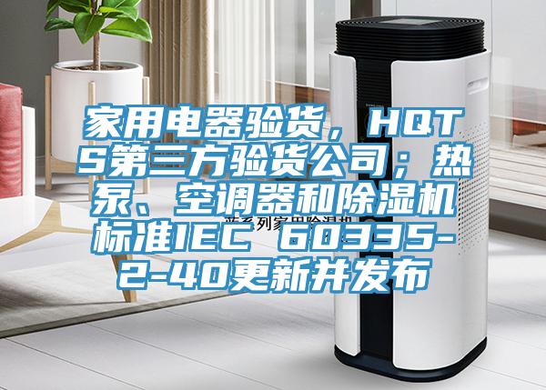 家用電器驗(yàn)貨，HQTS第三方驗(yàn)貨公司；熱泵、空調(diào)器和除濕機(jī)標(biāo)準(zhǔn)IEC 60335-2-40更新并發(fā)布
