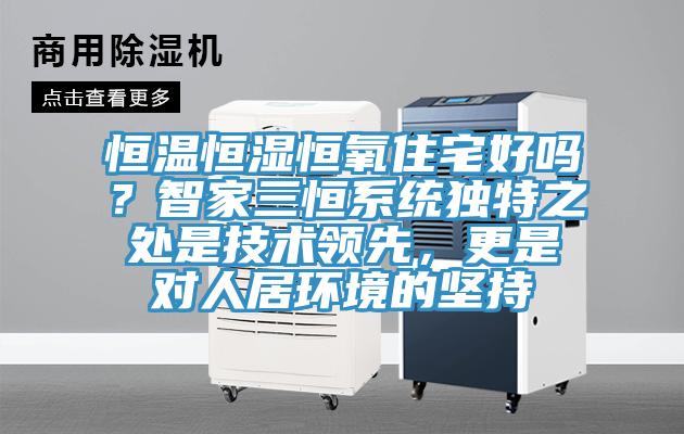 恒溫恒濕恒氧住宅好嗎？智家三恒系統(tǒng)獨特之處是技術(shù)領(lǐng)先，更是對人居環(huán)境的堅持