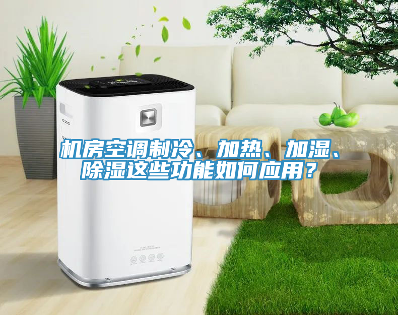 機(jī)房空調(diào)制冷、加熱、加濕、除濕這些功能如何應(yīng)用？
