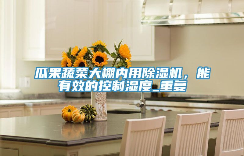 瓜果蔬菜大棚內(nèi)用除濕機(jī)，能有效的控制濕度_重復(fù)