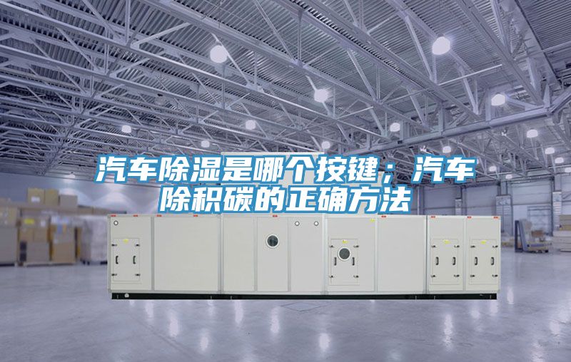 汽車(chē)除濕是哪個(gè)按鍵；汽車(chē)除積碳的正確方法