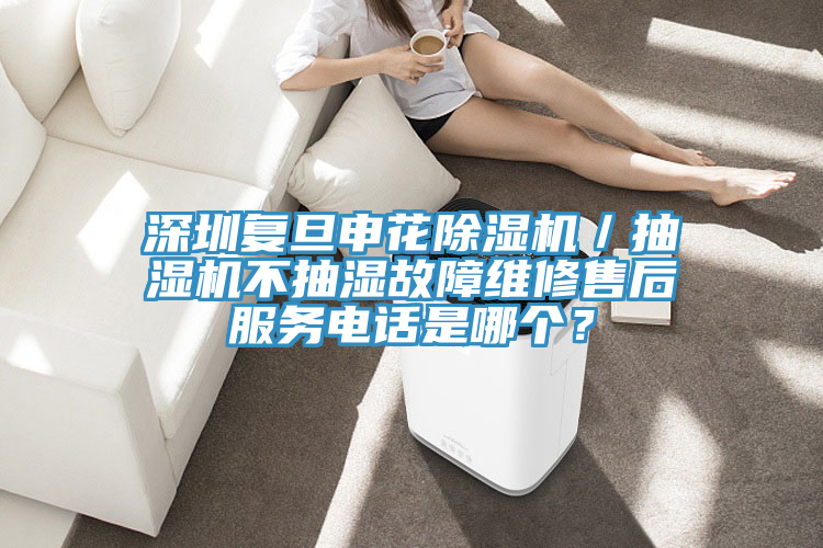 深圳復旦申花除濕機／抽濕機不抽濕故障維修售后服務電話是哪個？