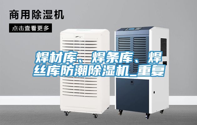 焊材庫、焊條庫、焊絲庫防潮除濕機(jī)_重復(fù)