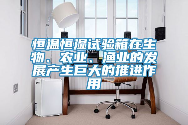 恒溫恒濕試驗(yàn)箱在生物、農(nóng)業(yè)、漁業(yè)的發(fā)展產(chǎn)生巨大的推進(jìn)作用