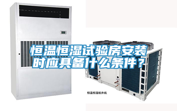 恒溫恒濕試驗(yàn)房安裝時(shí)應(yīng)具備什么條件？