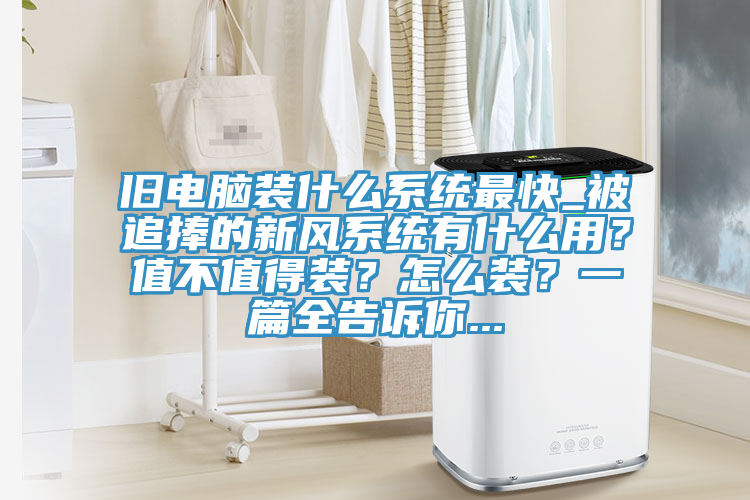舊電腦裝什么系統(tǒng)最快_被追捧的新風(fēng)系統(tǒng)有什么用？值不值得裝？怎么裝？一篇全告訴你...