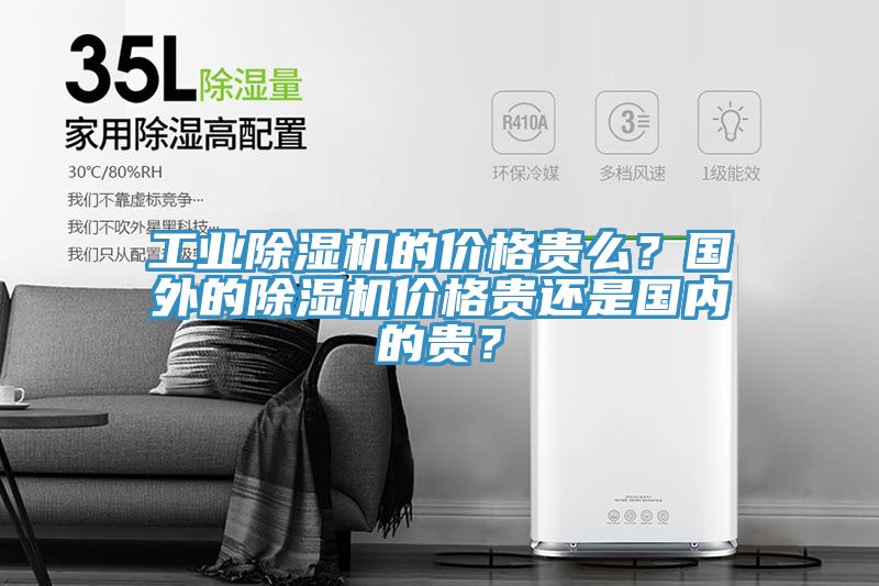 工業(yè)除濕機(jī)的價格貴么？國外的除濕機(jī)價格貴還是國內(nèi)的貴？