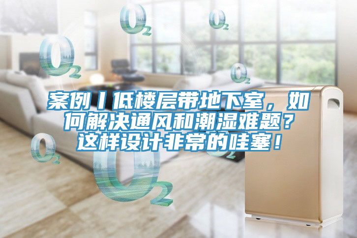 案例丨低樓層帶地下室，如何解決通風(fēng)和潮濕難題？這樣設(shè)計(jì)非常的哇塞！