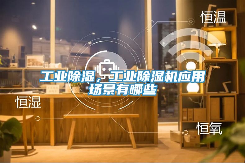工業(yè)除濕，工業(yè)除濕機(jī)應(yīng)用場(chǎng)景有哪些