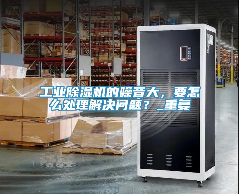 工業(yè)除濕機(jī)的噪音大，要怎么處理解決問題？_重復(fù)