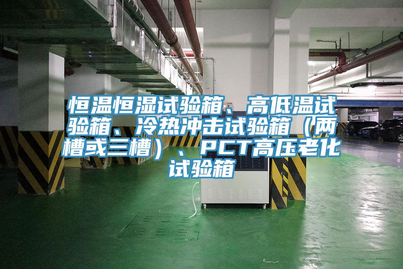 恒溫恒濕試驗箱、高低溫試驗箱、冷熱沖擊試驗箱（兩槽或三槽）、PCT高壓老化試驗箱