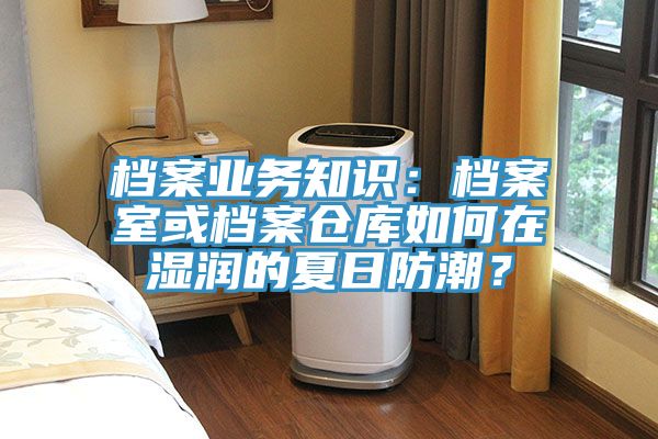 檔案業(yè)務(wù)知識(shí)：檔案室或檔案?jìng)}庫(kù)如何在濕潤(rùn)的夏日防潮？