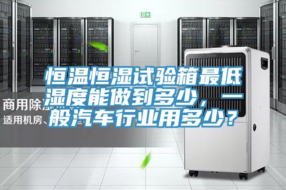 恒溫恒濕試驗箱最低濕度能做到多少，一般汽車行業(yè)用多少？