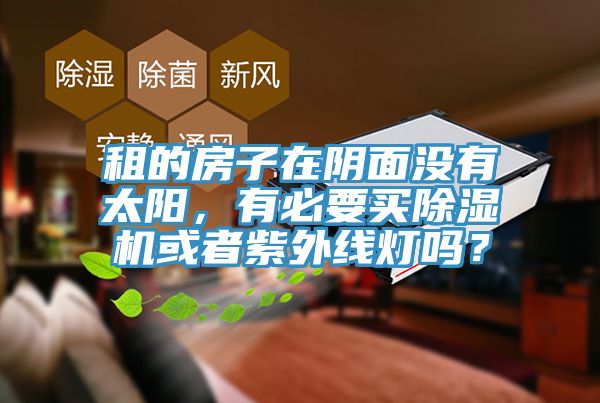 租的房子在陰面沒有太陽，有必要買除濕機或者紫外線燈嗎？