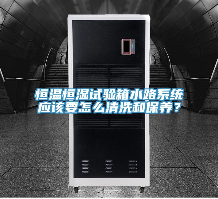 恒溫恒濕試驗(yàn)箱水路系統(tǒng)應(yīng)該要怎么清洗和保養(yǎng)？