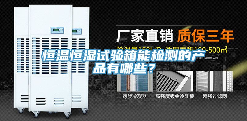 恒溫恒濕試驗(yàn)箱能檢測的產(chǎn)品有哪些？