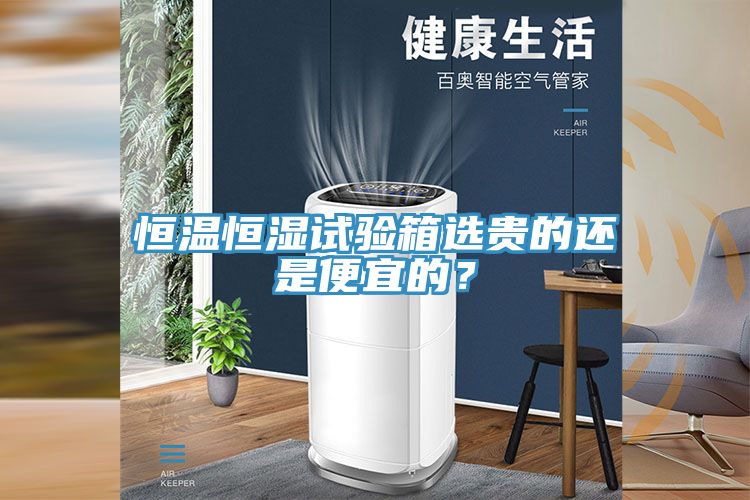 恒溫恒濕試驗箱選貴的還是便宜的？