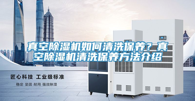 真空除濕機如何清洗保養(yǎng)？真空除濕機清洗保養(yǎng)方法介紹