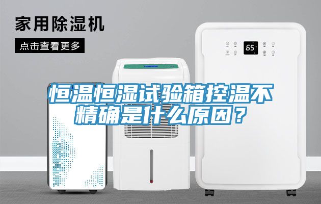 恒溫恒濕試驗箱控溫不精確是什么原因？