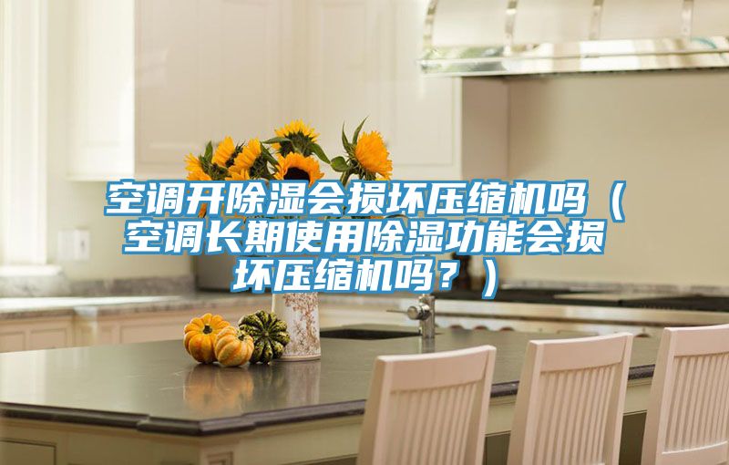 空調(diào)開(kāi)除濕會(huì)損壞壓縮機(jī)嗎（空調(diào)長(zhǎng)期使用除濕功能會(huì)損壞壓縮機(jī)嗎？）