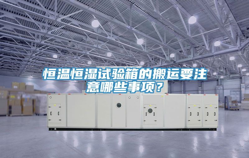 恒溫恒濕試驗箱的搬運要注意哪些事項？