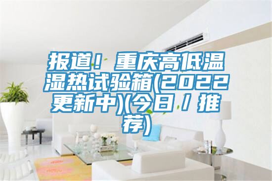 報(bào)道！重慶高低溫濕熱試驗(yàn)箱(2022更新中)(今日／推薦)