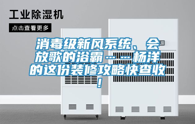 消毒級(jí)新風(fēng)系統(tǒng)、會(huì)放歌的浴霸……楊洋的這份裝修攻略快查收！