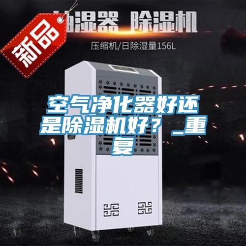 空氣凈化器好還是除濕機好？_重復