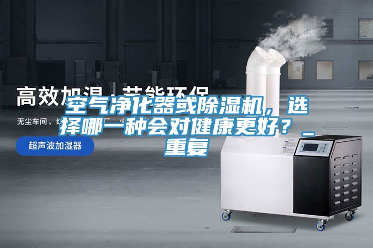 空氣凈化器或除濕機，選擇哪一種會對健康更好？_重復