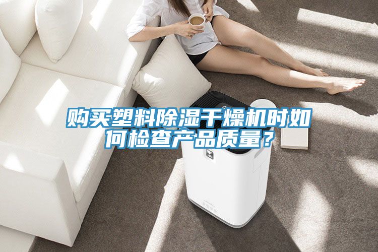 購買塑料除濕干燥機(jī)時如何檢查產(chǎn)品質(zhì)量？