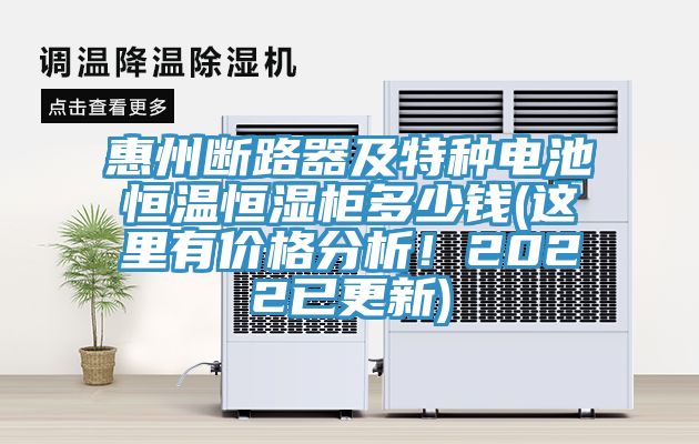 惠州斷路器及特種電池恒溫恒濕柜多少錢(這里有價(jià)格分析！2022已更新)