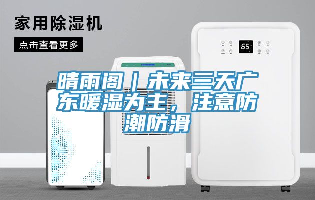 晴雨閣｜未來三天廣東暖濕為主，注意防潮防滑