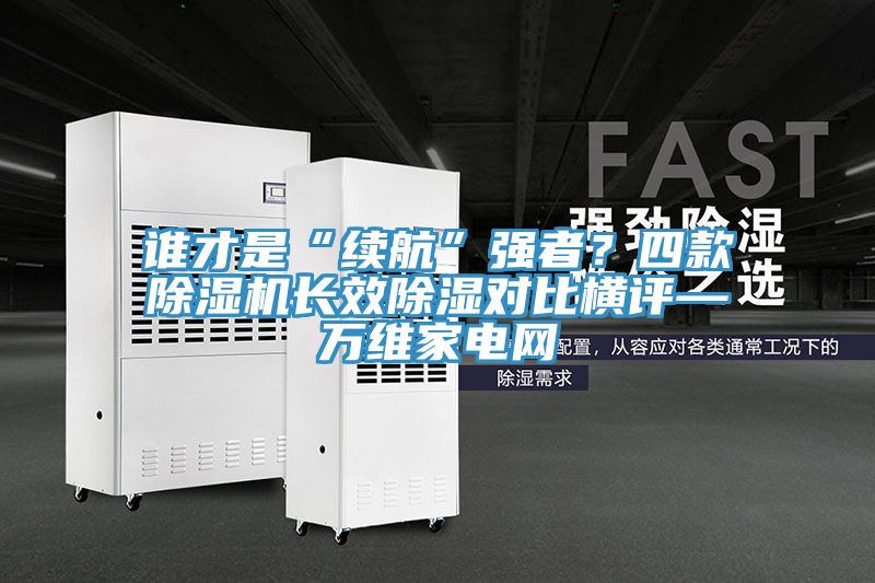 誰才是“續(xù)航”強(qiáng)者？四款除濕機(jī)長(zhǎng)效除濕對(duì)比橫評(píng)—萬維家電網(wǎng)