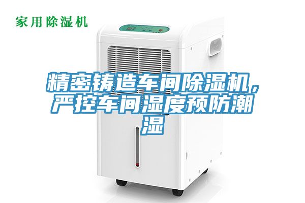 精密鑄造車間除濕機，嚴控車間濕度預防潮濕
