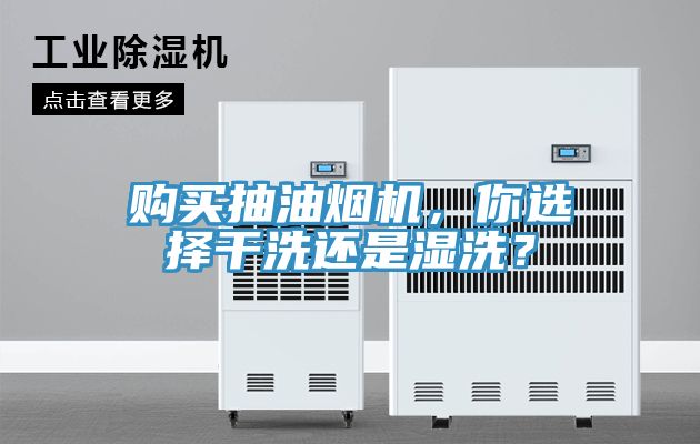 購買抽油煙機(jī)，你選擇干洗還是濕洗？