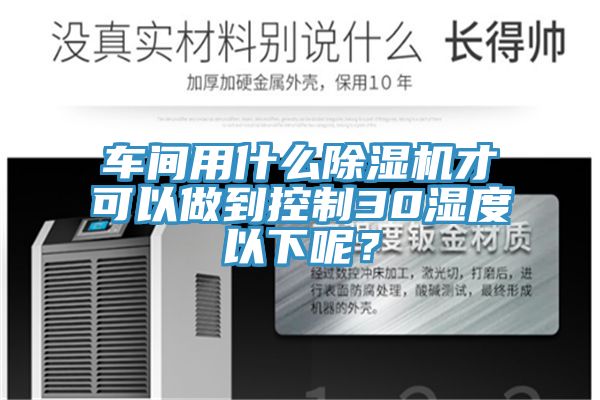 車間用什么除濕機才可以做到控制30濕度以下呢？