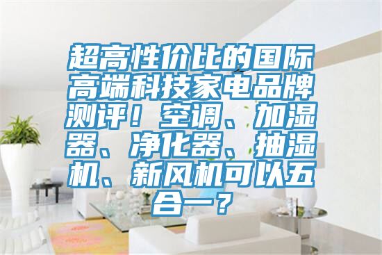 超高性價比的國際高端科技家電品牌測評！空調、加濕器、凈化器、抽濕機、新風機可以五合一？